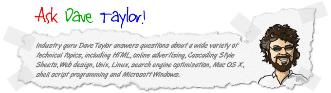 Industry guru Dave Taylor answers questions about a wide variety of business and technical topics, including blogging, Google AdSense, MySpace, Sony PSP, Apple iPod, Mp3 players, management, Linux, SEO, Mac OS X, Unix and Microsoft Windows.